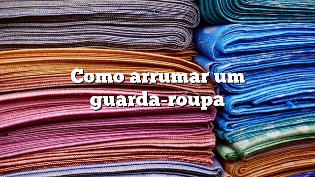 Como arrumar um guarda-roupa