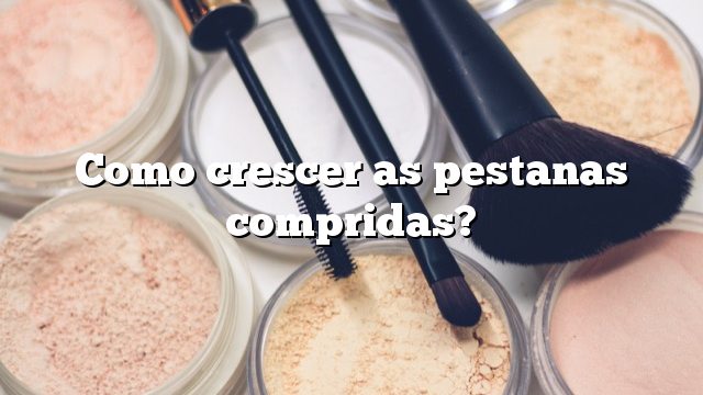 Como crescer as pestanas compridas?