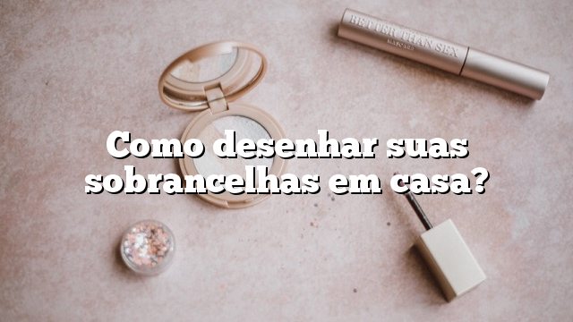 Como desenhar suas sobrancelhas em casa?