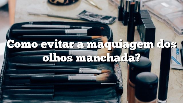 Como evitar a maquiagem dos olhos manchada?