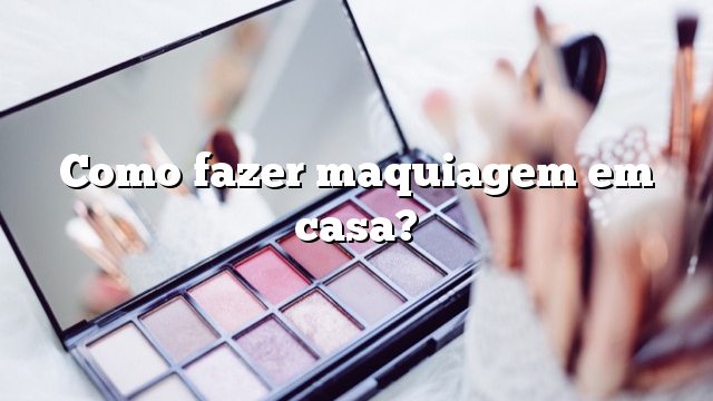 Como fazer maquiagem em casa?