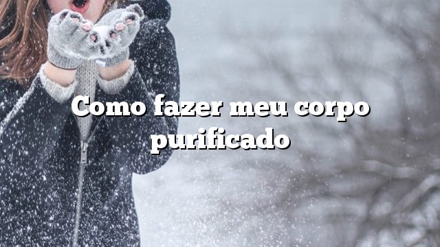 Como fazer meu corpo purificado