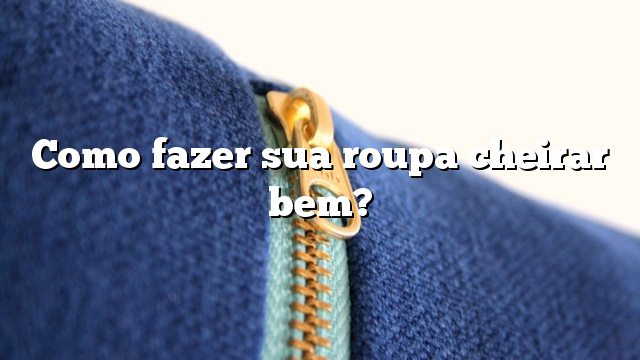 Como fazer sua roupa cheirar bem?