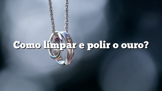 Como limpar e polir o ouro?