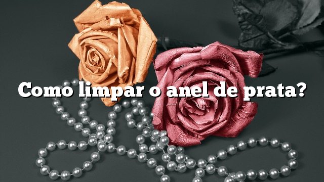 Como limpar o anel de prata?