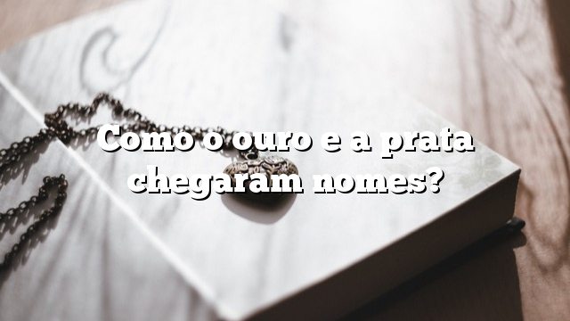 Como o ouro e a prata chegaram nomes?