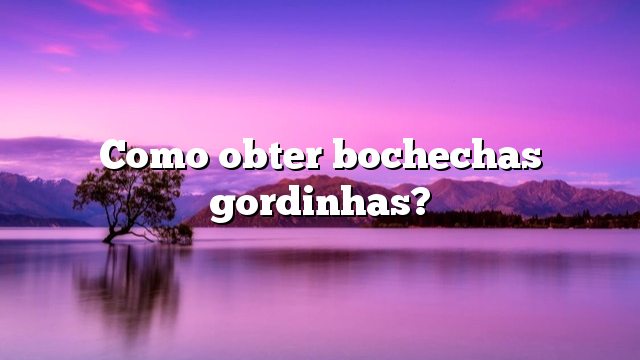 Como obter bochechas gordinhas?