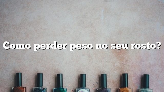 Como perder peso no seu rosto?