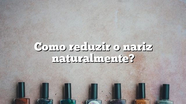 Como reduzir o nariz naturalmente?