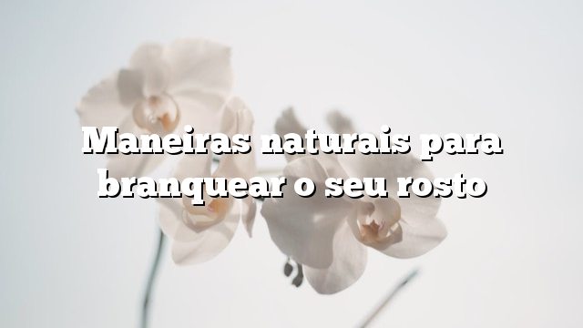 Maneiras naturais para branquear o seu rosto