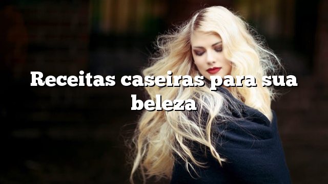 Receitas caseiras para sua beleza