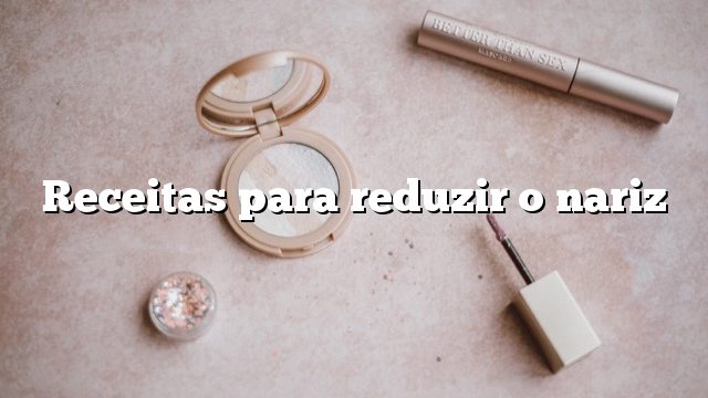 Receitas para reduzir o nariz