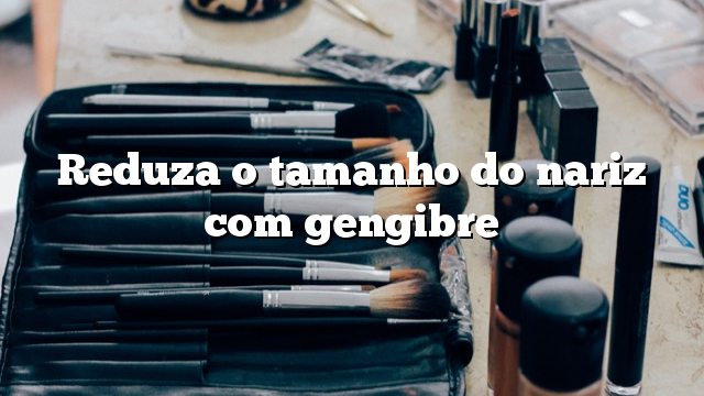 Reduza o tamanho do nariz com gengibre