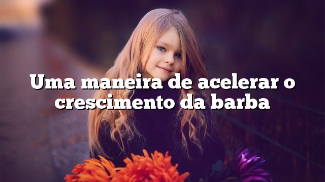 Uma maneira de acelerar o crescimento da barba